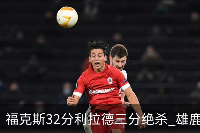 福克斯32分利拉德三分绝杀 雄鹿加时险胜国王