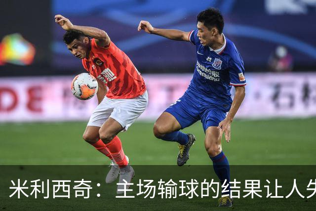 米利西奇：主场输球的结果让人失望，会全力优化球队阵容与战术